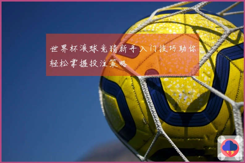 世界杯滚球竞猜新手入门技巧助你轻松掌握投注策略