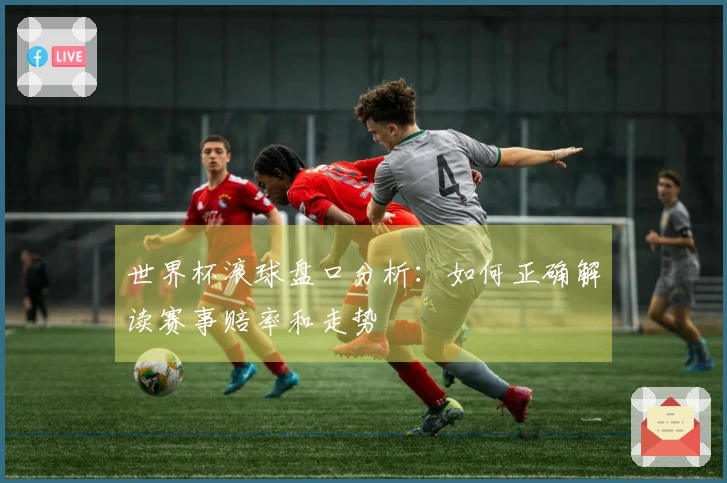 世界杯滚球盘口分析：如何正确解读赛事赔率和走势