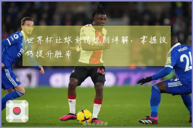 世界杯让球竞猜规则详解，掌握技巧提升胜率