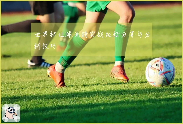世界杯让球竞猜实战经验分享与分析技巧