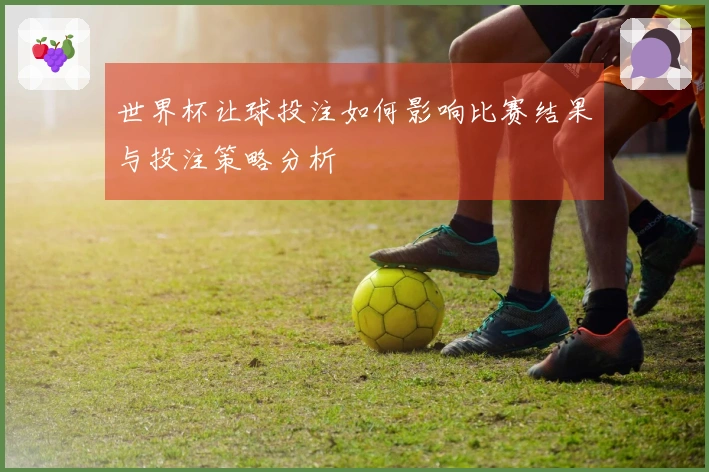 世界杯让球投注如何影响比赛结果与投注策略分析