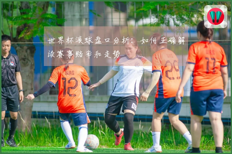 世界杯滚球盘口分析：如何正确解读赛事赔率和走势