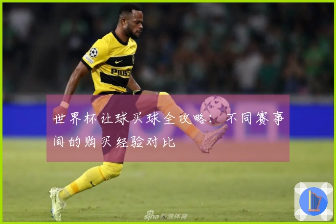 世界杯让球买球全攻略：不同赛事间的购买经验对比