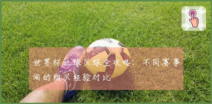 世界杯让球买球全攻略：不同赛事间的购买经验对比