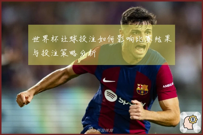 世界杯让球投注如何影响比赛结果与投注策略分析