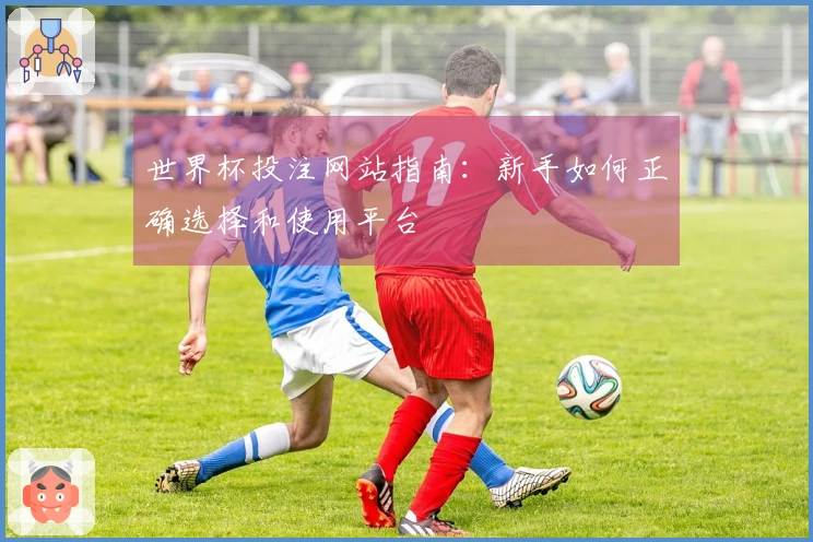 世界杯投注网站指南：新手如何正确选择和使用平台
