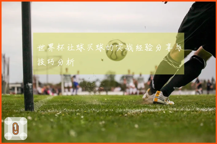 世界杯让球买球的实战经验分享与技巧分析